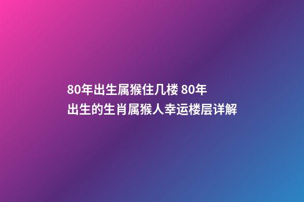 80年出生属猴住几楼 80年出生的生肖属猴人幸运楼层详解-第1张-观点-玄机派